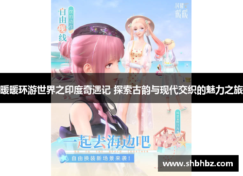 暖暖环游世界之印度奇遇记 探索古韵与现代交织的魅力之旅